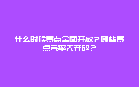 什么时候景点全面开放？哪些景点会率先开放？