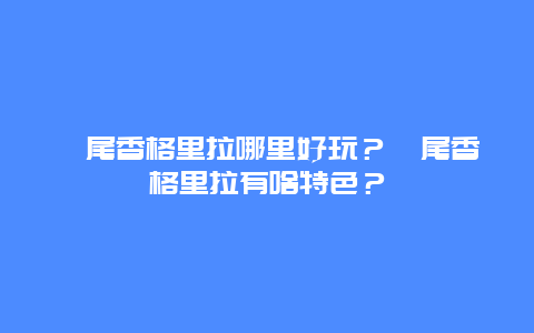 汕尾香格里拉哪里好玩？汕尾香格里拉有啥特色？