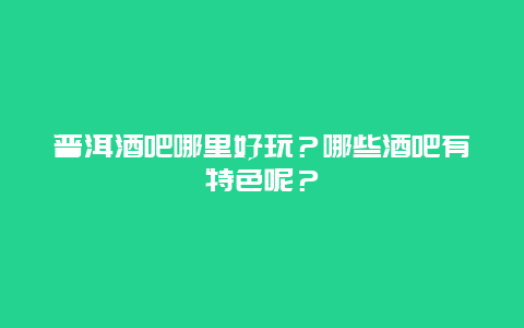 普洱酒吧哪里好玩？哪些酒吧有特色呢？