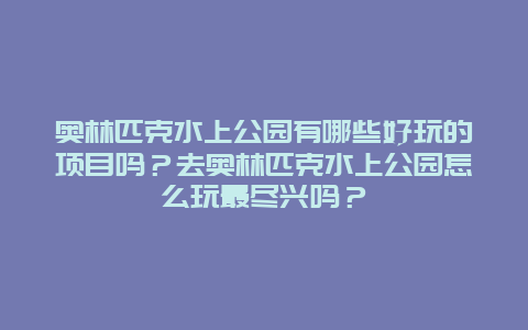 奥林匹克水上公园有哪些好玩的项目吗？去奥林匹克水上公园怎么玩最尽兴吗？