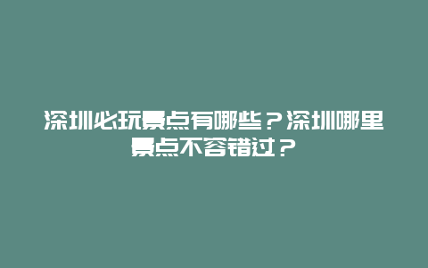 深圳必玩景点有哪些？深圳哪里景点不容错过？