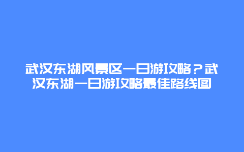 武汉东湖风景区一日游攻略？武汉东湖一日游攻略最佳路线图