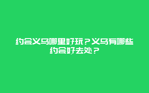 约会义乌哪里好玩？义乌有哪些约会好去处？