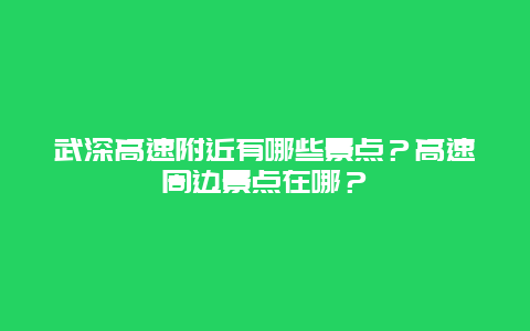 武深高速附近有哪些景点？高速周边景点在哪？