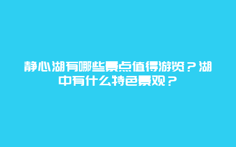静心湖有哪些景点值得游览？湖中有什么特色景观？