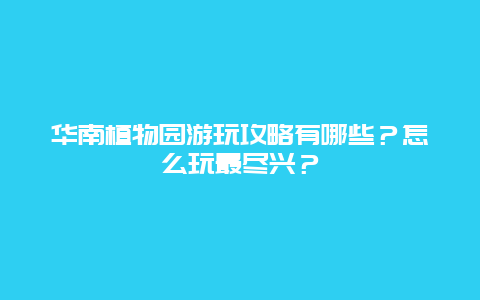 华南植物园游玩攻略有哪些？怎么玩最尽兴？