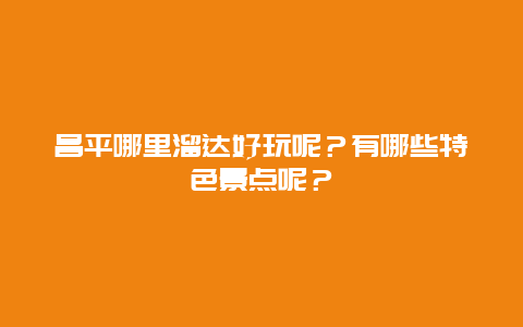 昌平哪里溜达好玩呢？有哪些特色景点呢？