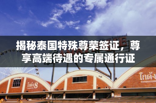 揭秘泰国特殊尊荣签证，尊享高端待遇的专属通行证