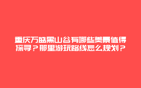 重庆万盛黑山谷有哪些美景值得探寻？那里游玩路线怎么规划？