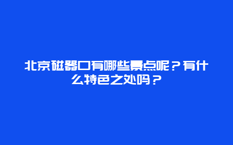 北京磁器口有哪些景点呢？有什么特色之处吗？