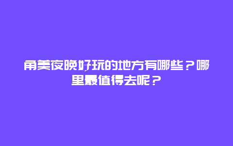 角美夜晚好玩的地方有哪些？哪里最值得去呢？
