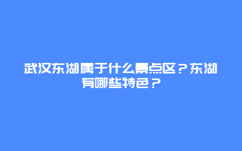 武汉东湖属于什么景点区？东湖有哪些特色？