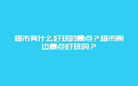超市有什么好玩的景点？超市周边景点好玩吗？