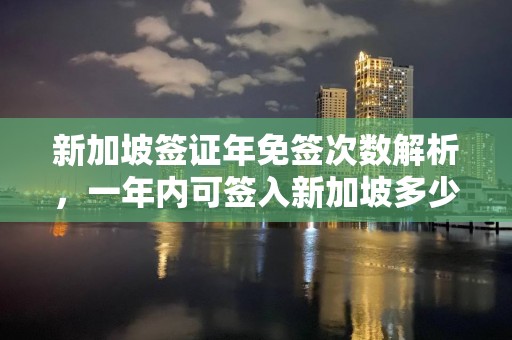 新加坡签证年免签次数解析，一年内可签入新加坡多少次？