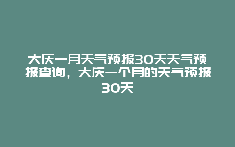 大庆一月天气预报30天天气预报查询，大庆一个月的天气预报30天