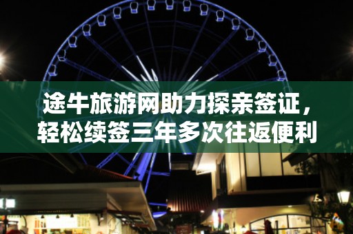 途牛旅游网助力探亲签证，轻松续签三年多次往返便利行