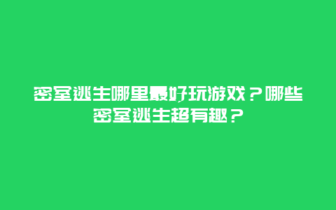 密室逃生哪里最好玩游戏？哪些密室逃生超有趣？