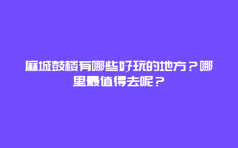麻城鼓楼有哪些好玩的地方？哪里最值得去呢？