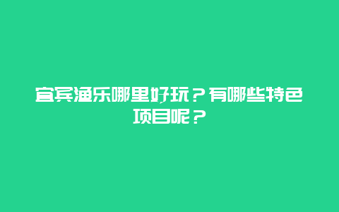 宜宾渔乐哪里好玩？有哪些特色项目呢？