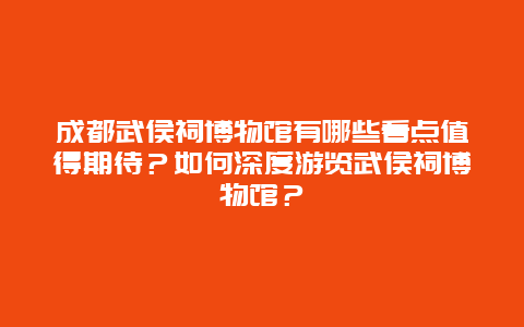 成都武侯祠博物馆有哪些看点值得期待？如何深度游览武侯祠博物馆？