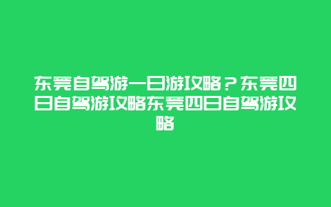 东莞自驾游一日游攻略？东莞四日自驾游攻略东莞四日自驾游攻略