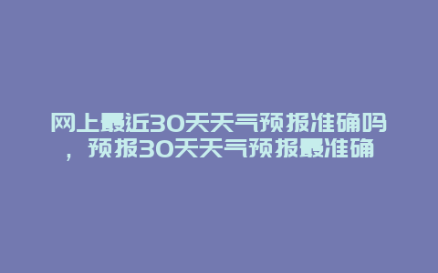网上最近30天天气预报准确吗，预报30天天气预报最准确