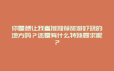 你是想让我直接推荐旅游好玩的地方吗？还是有什么特殊要求呢？