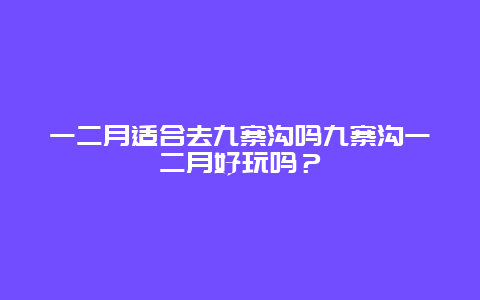 一二月适合去九寨沟吗九寨沟一二月好玩吗？