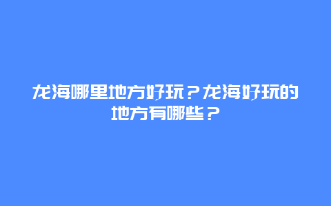 龙海哪里地方好玩？龙海好玩的地方有哪些？