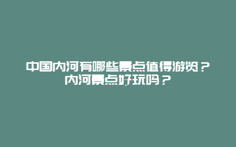 中国内河有哪些景点值得游览？内河景点好玩吗？