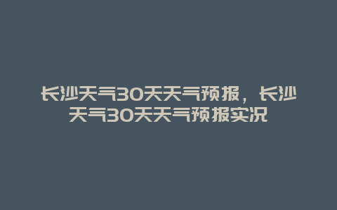 长沙天气30天天气预报，长沙天气30天天气预报实况