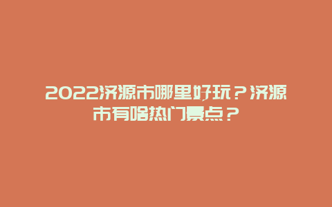 2022济源市哪里好玩？济源市有啥热门景点？