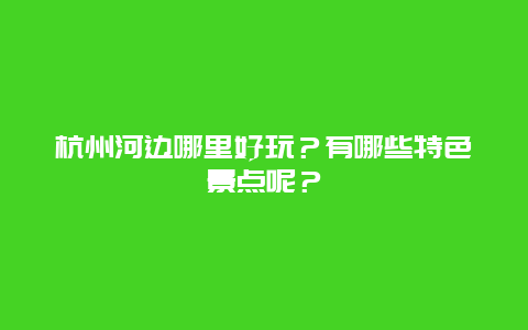 杭州河边哪里好玩？有哪些特色景点呢？
