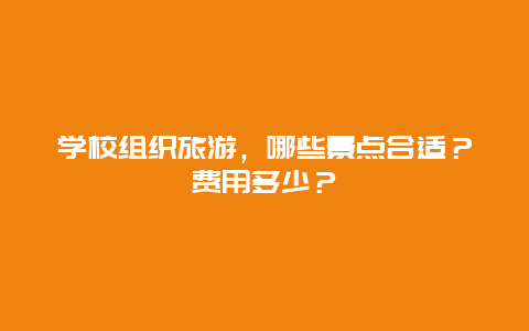 学校组织旅游，哪些景点合适？费用多少？