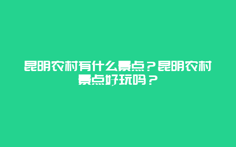 昆明农村有什么景点？昆明农村景点好玩吗？