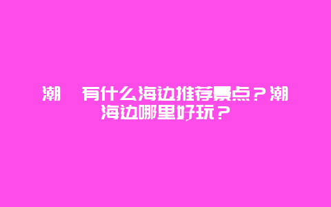 潮汕有什么海边推荐景点？潮汕海边哪里好玩？