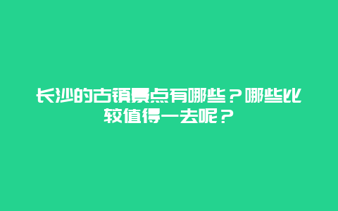 长沙的古镇景点有哪些？哪些比较值得一去呢？