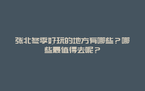 张北冬季好玩的地方有哪些？哪些最值得去呢？
