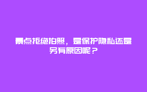 景点拒绝拍照，是保护隐私还是另有原因呢？