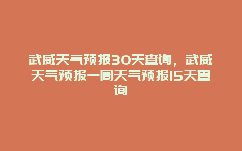 武威天气预报30天查询，武威天气预报一周天气预报15天查询