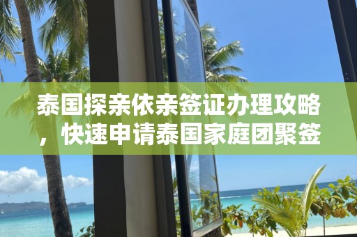 泰国探亲依亲签证办理攻略，快速申请泰国家庭团聚签证指南