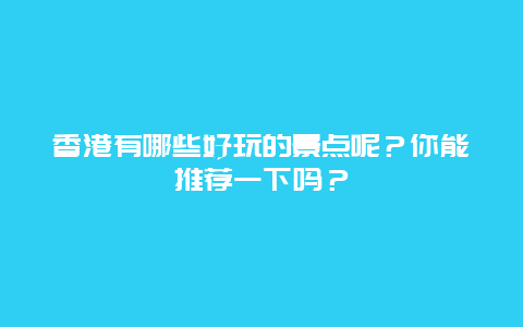 香港有哪些好玩的景点呢？你能推荐一下吗？