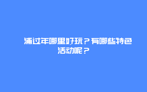 漳浦过年哪里好玩？有哪些特色活动呢？