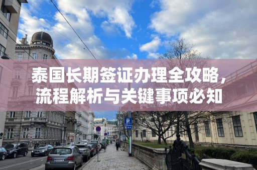 泰国长期签证办理全攻略，流程解析与关键事项必知
