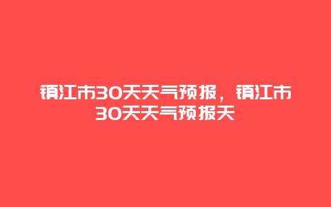 镇江市30天天气预报，镇江市30天天气预报天