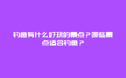 钓鱼有什么好玩的景点？哪些景点适合钓鱼？