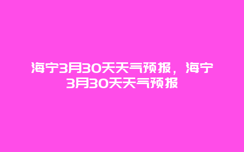海宁3月30天天气预报，海宁3月30天天气预报