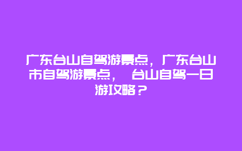 广东台山自驾游景点，广东台山市自驾游景点， 台山自驾一日游攻略？