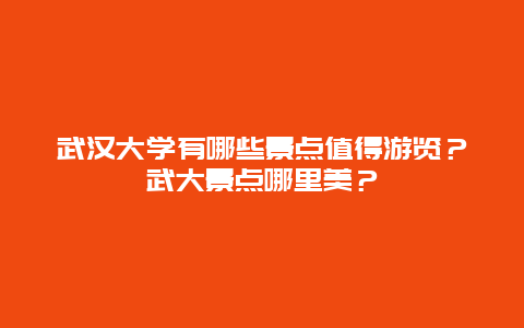 武汉大学有哪些景点值得游览？武大景点哪里美？