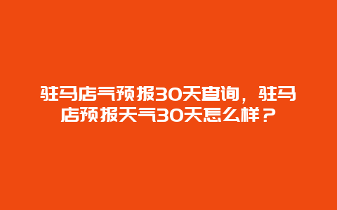 驻马店气预报30天查询，驻马店预报天气30天怎么样？